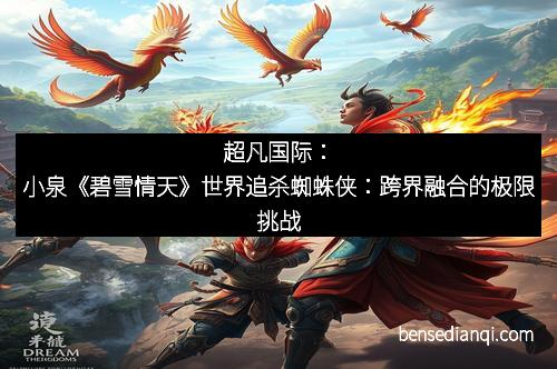 超凡国际：小泉《碧雪情天》世界追杀蜘蛛侠：跨界融合的极限挑战