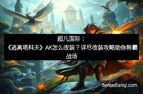超凡国际：《逃离塔科夫》AK怎么改装？详尽改装攻略助你称霸战场