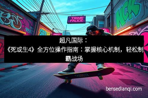 超凡国际：《死或生4》全方位操作指南：掌握核心机制，轻松制霸战场