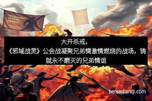 大开杀戒，《邪域战灵》公会战凝聚兄弟情激情燃烧的战场，铸就永不磨灭的兄弟情谊