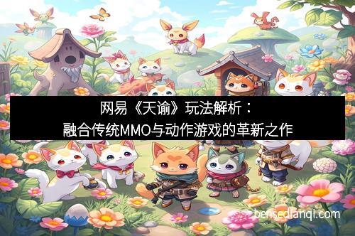 网易《天谕》玩法解析：融合传统MMO与动作游戏的革新之作